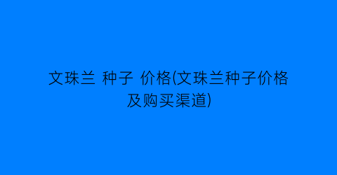 文珠兰 种子 价格(文珠兰种子价格及购买渠道)